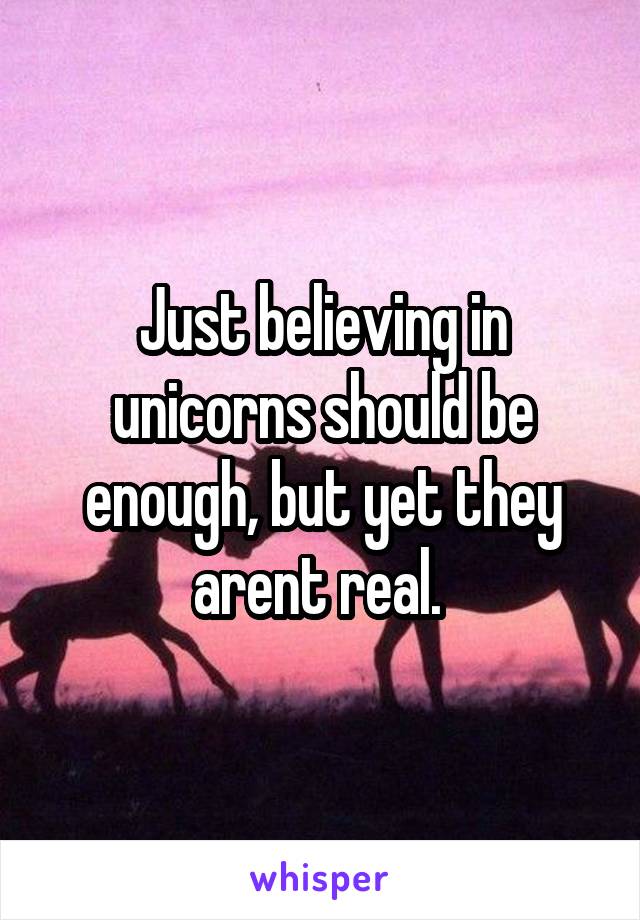 Just believing in unicorns should be enough, but yet they arent real. 