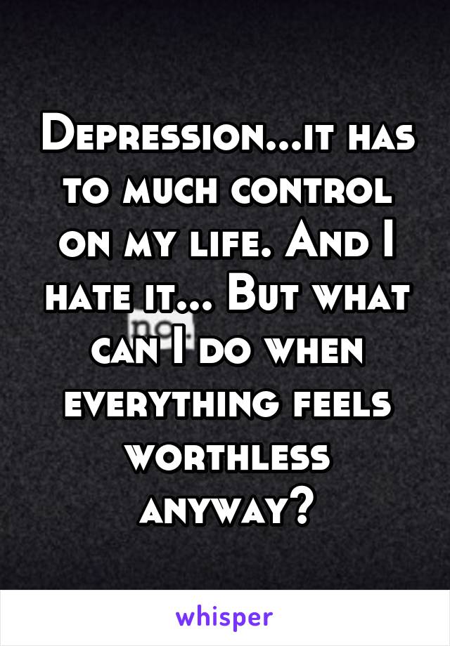 Depression...it has to much control on my life. And I hate it... But what can I do when everything feels worthless anyway?