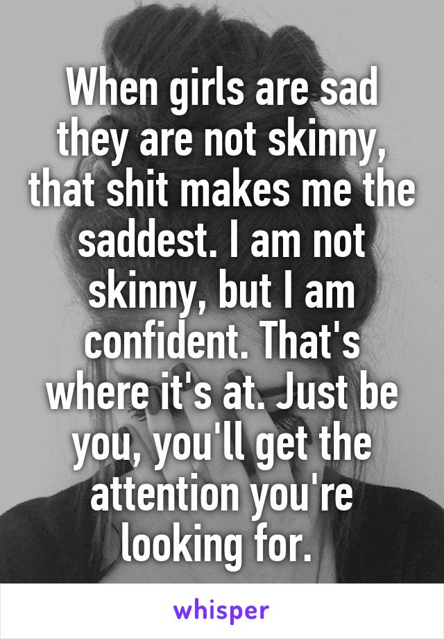 When girls are sad they are not skinny, that shit makes me the saddest. I am not skinny, but I am confident. That's where it's at. Just be you, you'll get the attention you're looking for. 