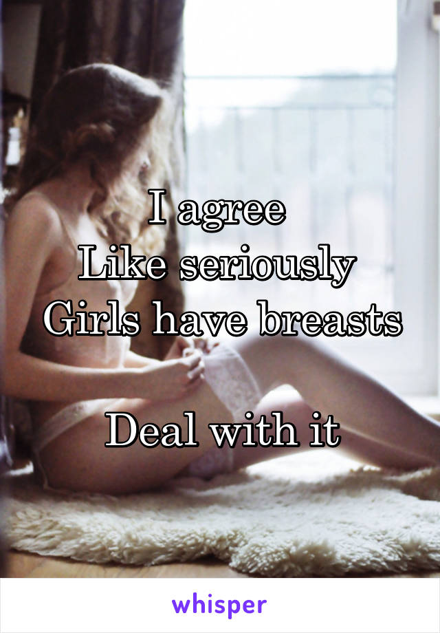 I agree 
Like seriously 
Girls have breasts 
Deal with it