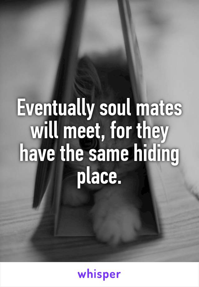 Eventually soul mates will meet, for they have the same hiding place.