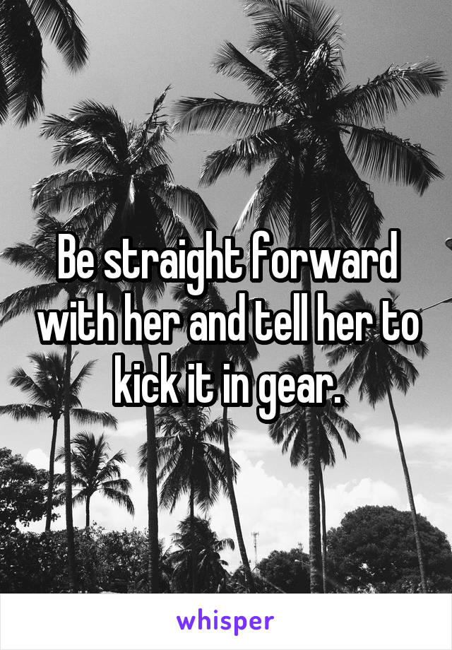 Be straight forward with her and tell her to kick it in gear.