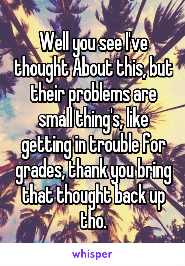Well you see I've thought About this, but their problems are small thing's, like getting in trouble for grades, thank you bring that thought back up tho.