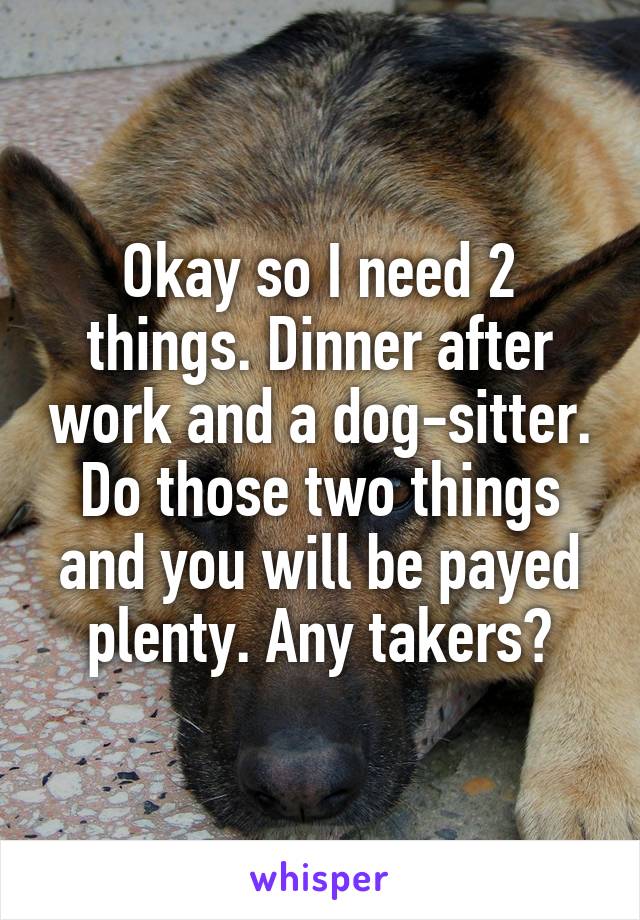 Okay so I need 2 things. Dinner after work and a dog-sitter. Do those two things and you will be payed plenty. Any takers?