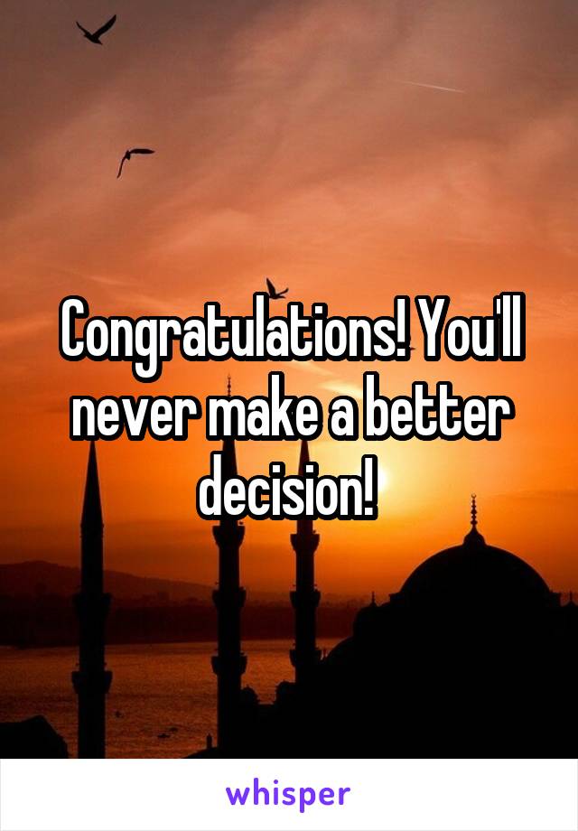 Congratulations! You'll never make a better decision! 