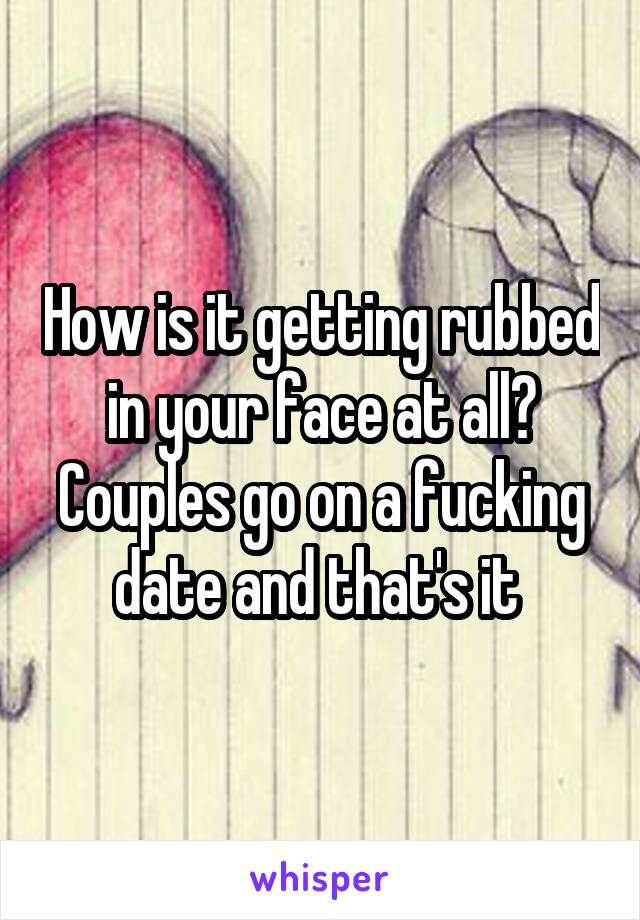 How is it getting rubbed in your face at all? Couples go on a fucking date and that's it 