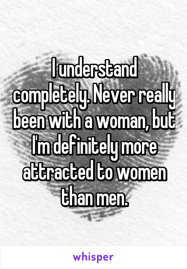 I understand completely. Never really been with a woman, but I'm definitely more attracted to women than men.