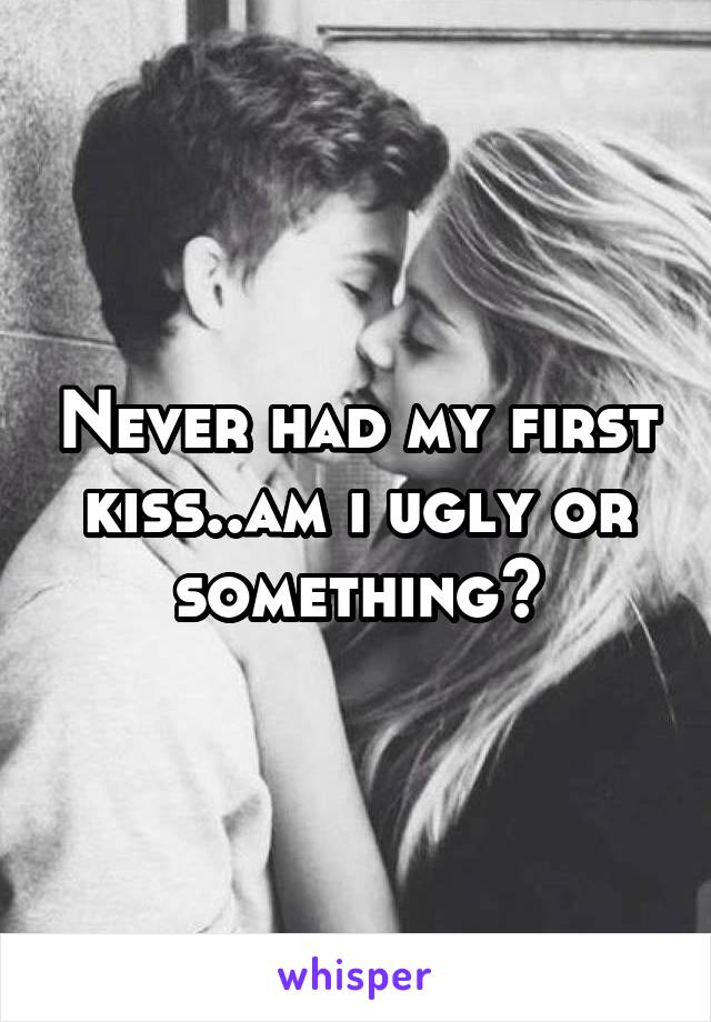 Never had my first kiss..am i ugly or something?
