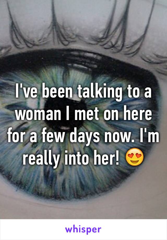 I've been talking to a woman I met on here for a few days now. I'm really into her! 😍