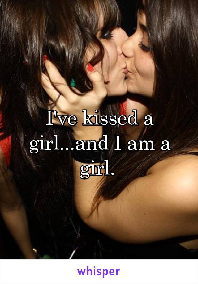 I've kissed a girl...and I am a girl. 