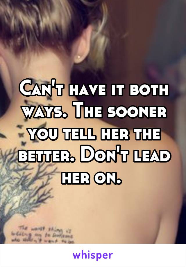 Can't have it both ways. The sooner you tell her the better. Don't lead her on. 