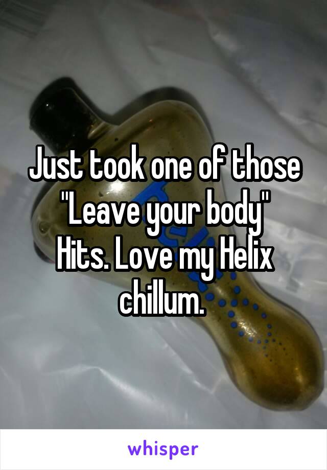 Just took one of those
"Leave your body"
Hits. Love my Helix chillum. 
