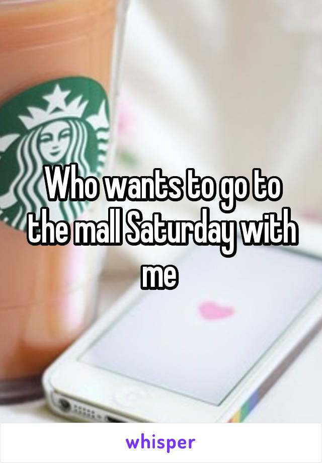 Who wants to go to the mall Saturday with me 