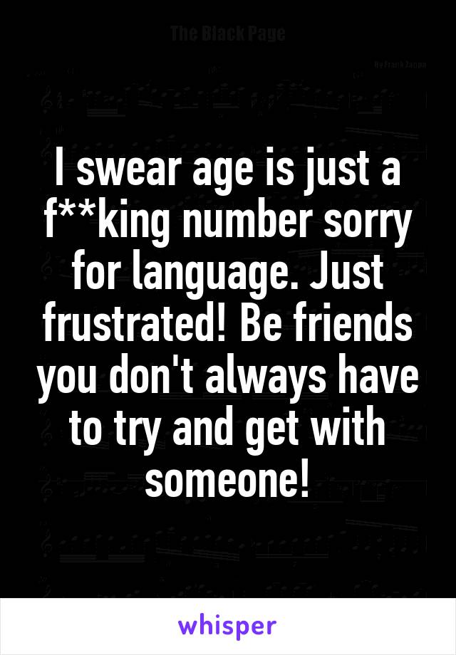 I swear age is just a f**king number sorry for language. Just frustrated! Be friends you don't always have to try and get with someone!