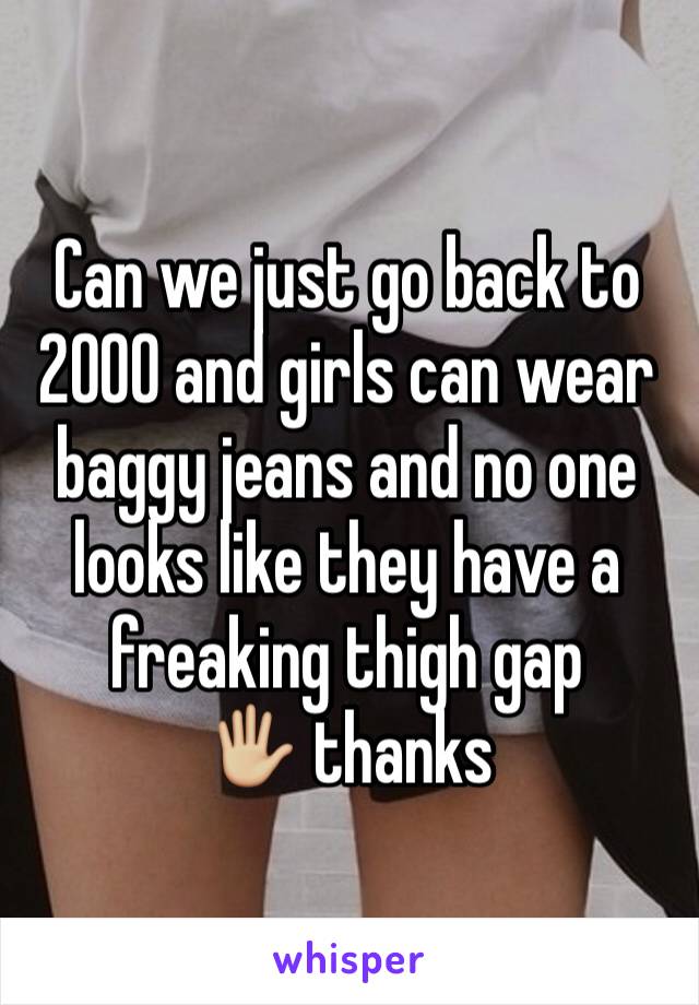 Can we just go back to 2000 and girls can wear baggy jeans and no one looks like they have a freaking thigh gap 
🖐🏼 thanks
