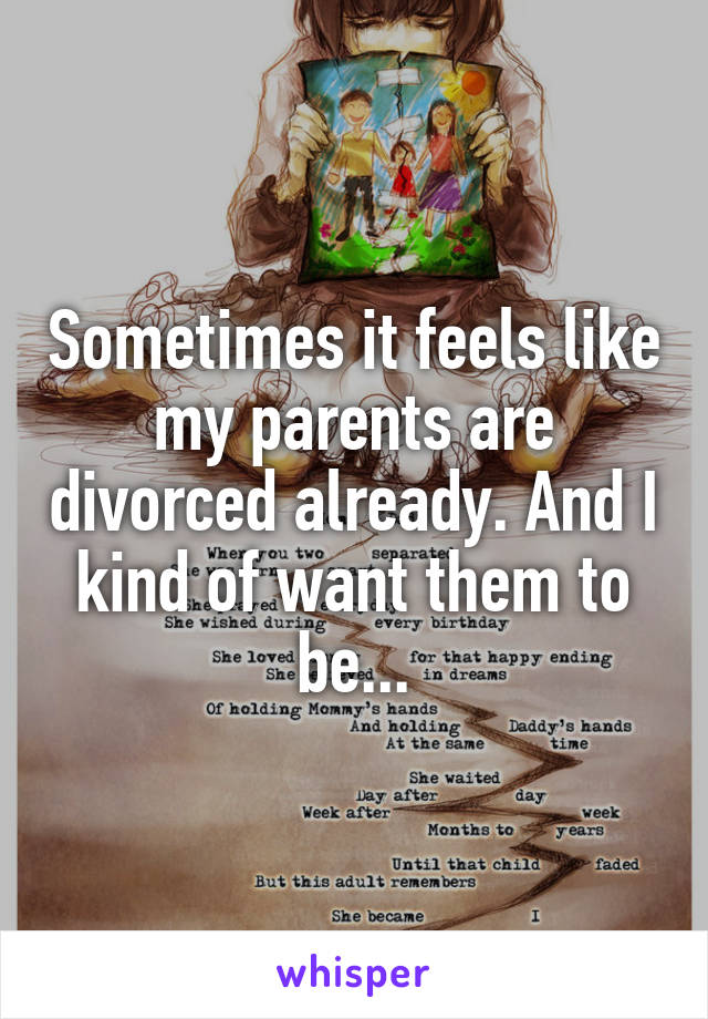 Sometimes it feels like my parents are divorced already. And I kind of want them to be...