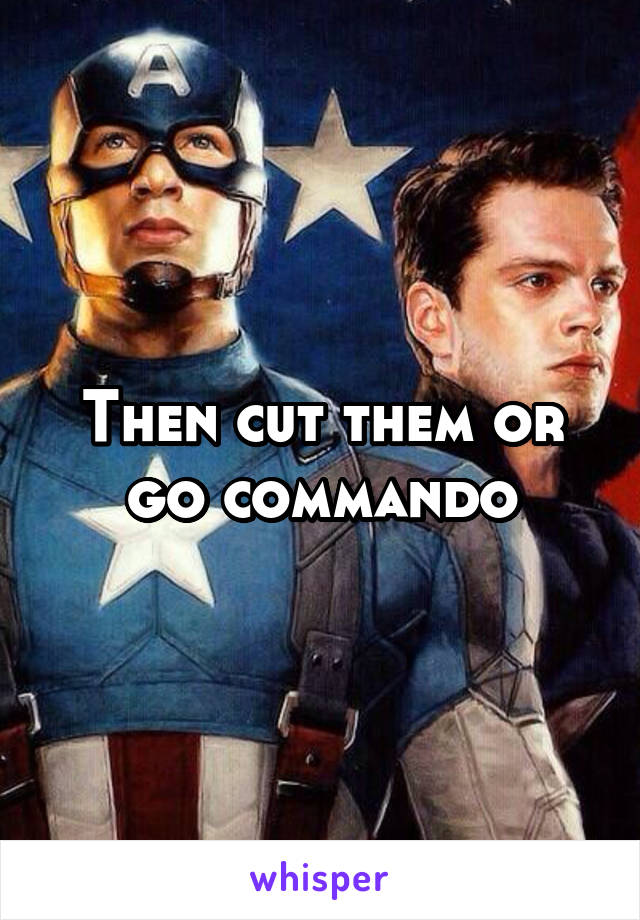 Then cut them or go commando
