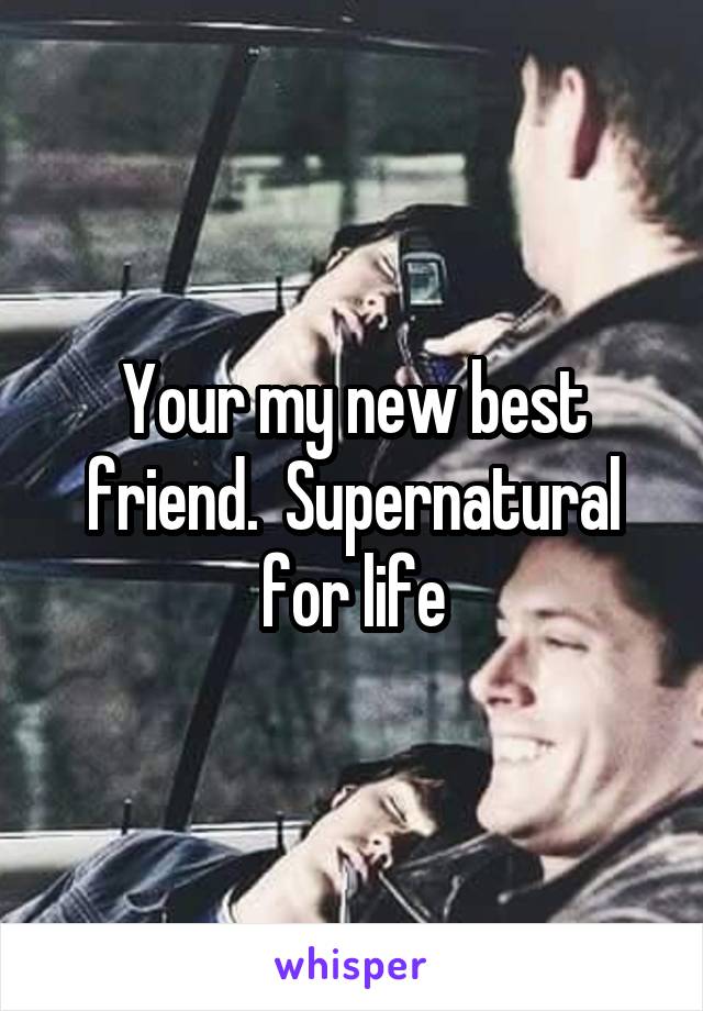 Your my new best friend.  Supernatural for life