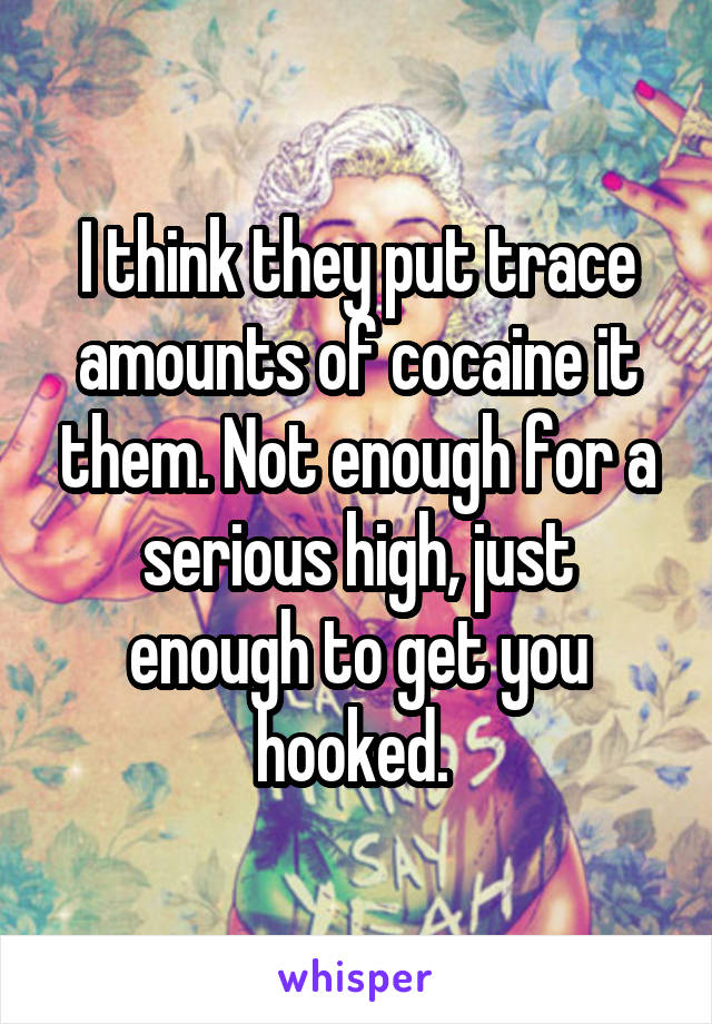 I think they put trace amounts of cocaine it them. Not enough for a serious high, just enough to get you hooked. 