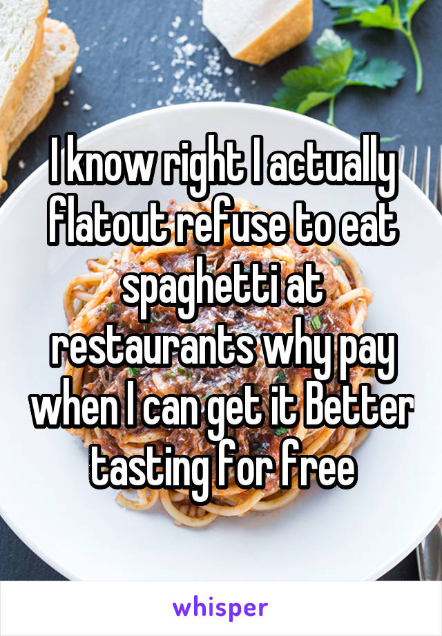 I know right I actually flatout refuse to eat spaghetti at restaurants why pay when I can get it Better tasting for free