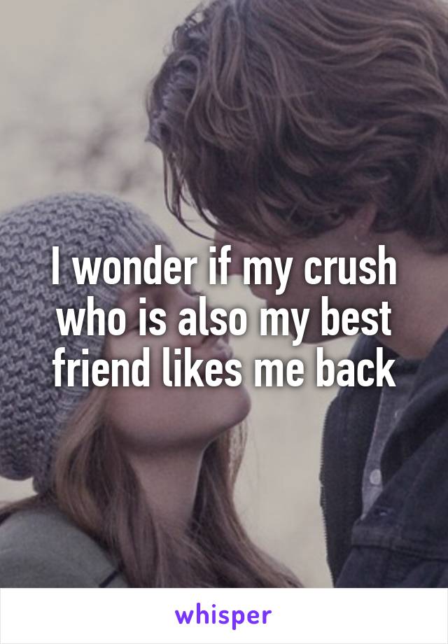 I wonder if my crush who is also my best friend likes me back