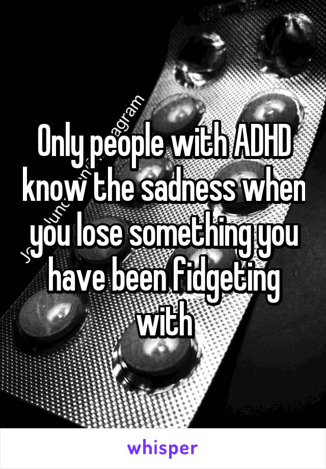 Only people with ADHD know the sadness when you lose something you have been fidgeting with