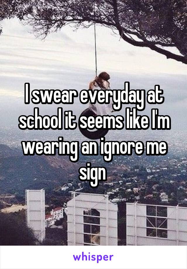 I swear everyday at school it seems like I'm wearing an ignore me sign 