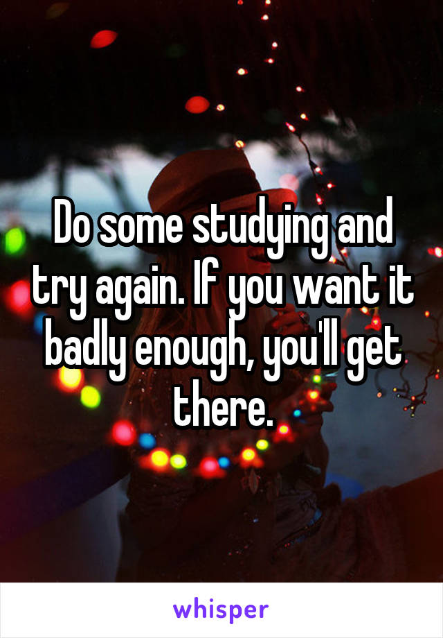 Do some studying and try again. If you want it badly enough, you'll get there.
