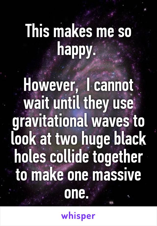 This makes me so happy. 

However,  I cannot wait until they use gravitational waves to look at two huge black holes collide together to make one massive one. 