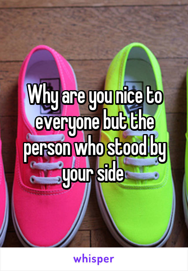 Why are you nice to everyone but the person who stood by your side 