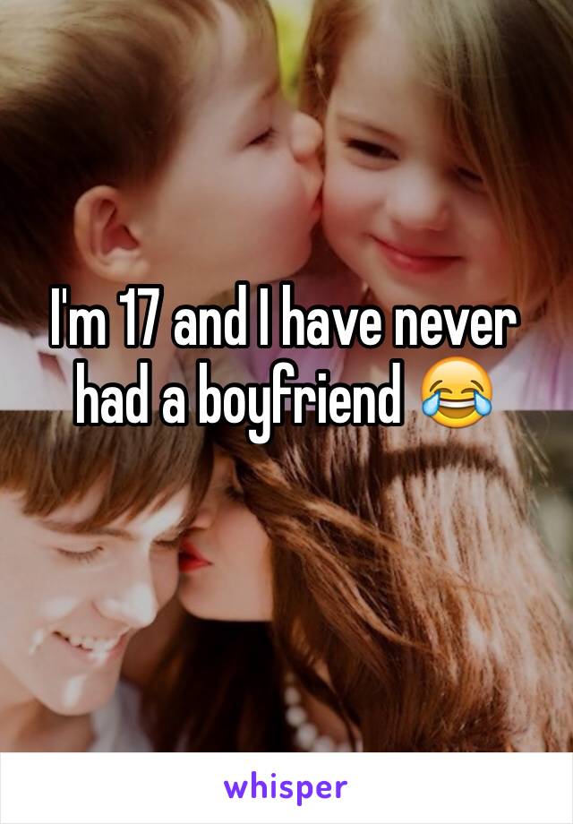 I'm 17 and I have never had a boyfriend 😂