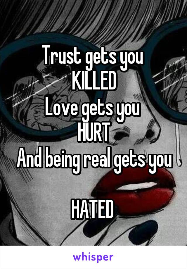 Trust gets you 
KILLED
Love gets you 
HURT
And being real gets you 
HATED 