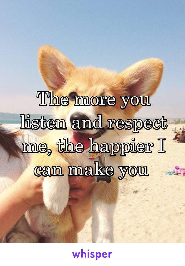 The more you listen and respect me, the happier I can make you 