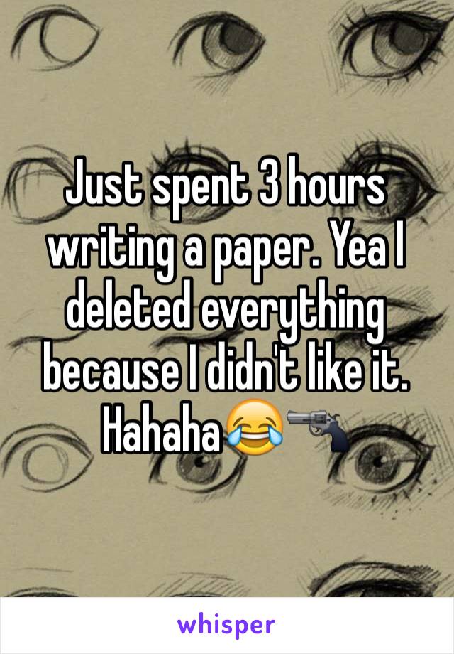 Just spent 3 hours writing a paper. Yea I deleted everything because I didn't like it. Hahaha😂🔫