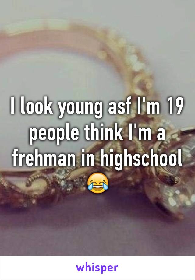 I look young asf I'm 19 people think I'm a frehman in highschool 😂