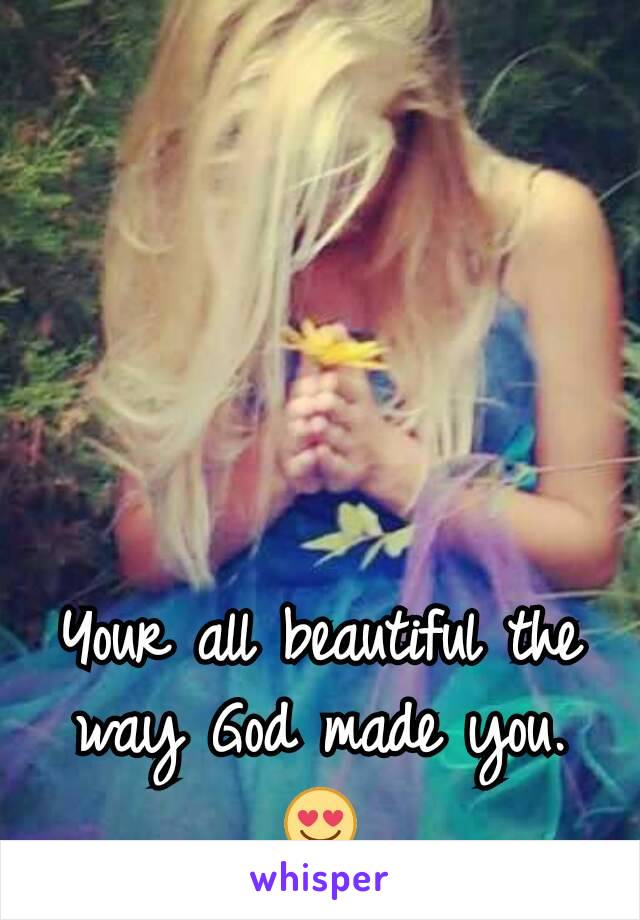 Your all beautiful the way God made you. 😍