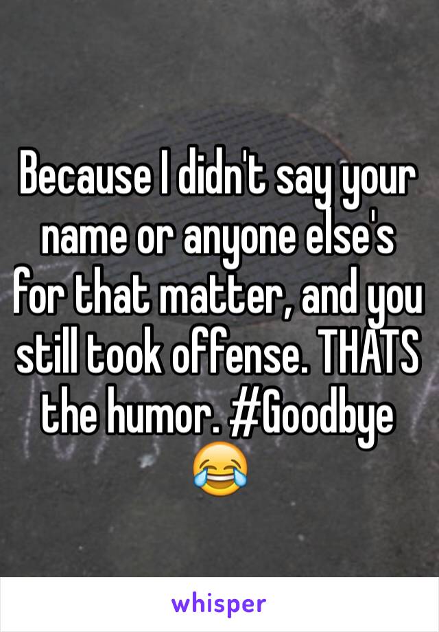 Because I didn't say your name or anyone else's for that matter, and you still took offense. THATS the humor. #Goodbye 😂