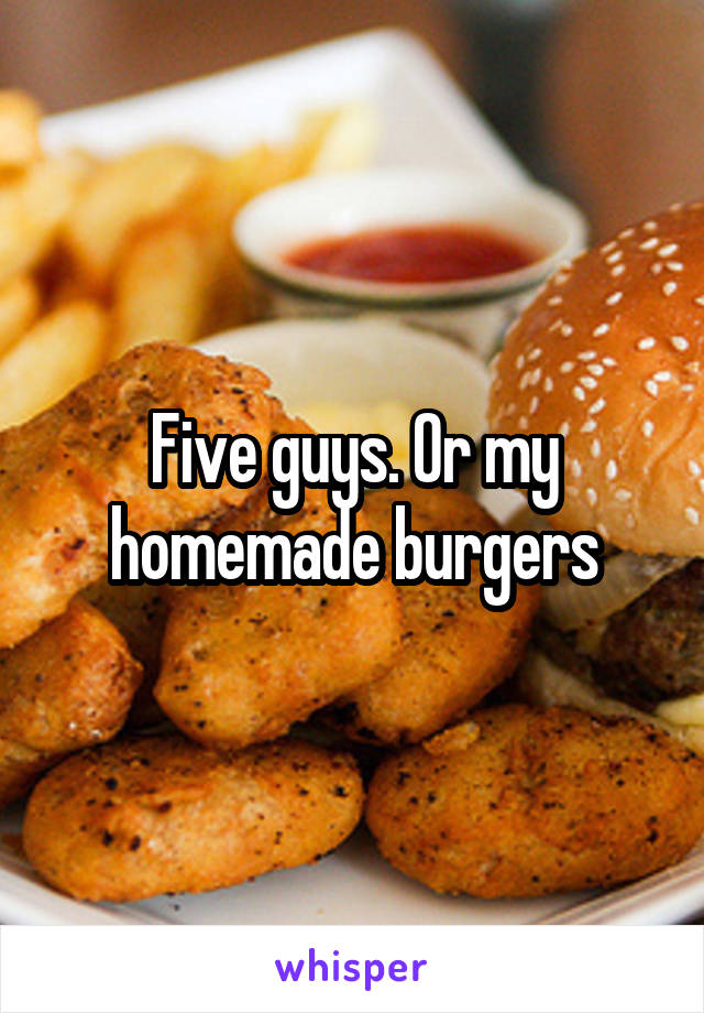 Five guys. Or my homemade burgers