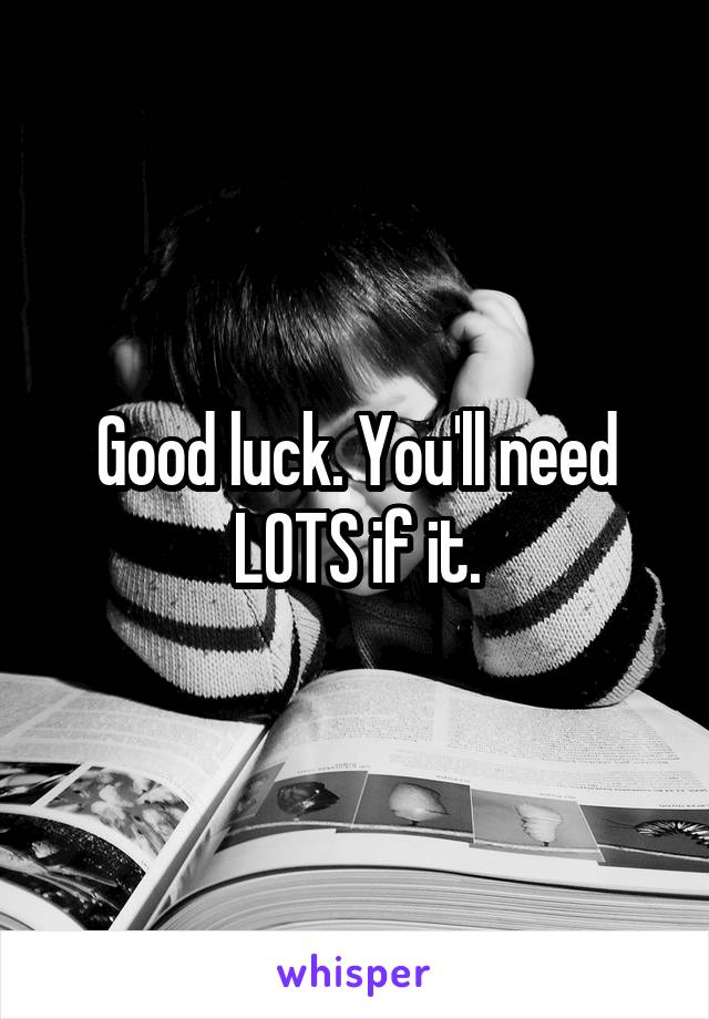 Good luck. You'll need LOTS if it.