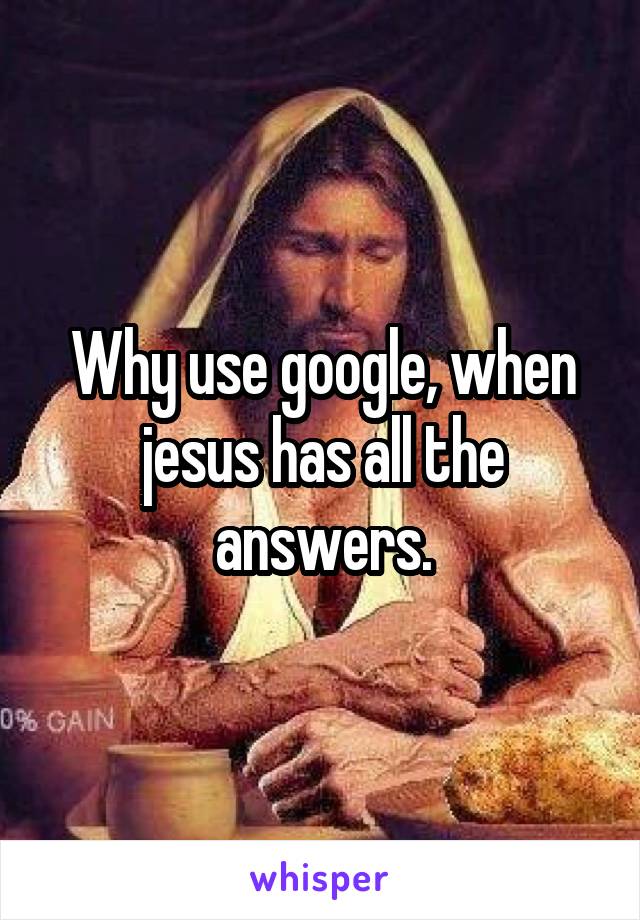 Why use google, when jesus has all the answers.
