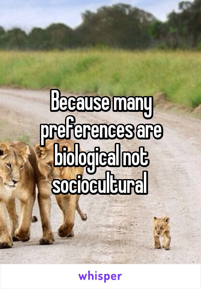 Because many preferences are biological not sociocultural 