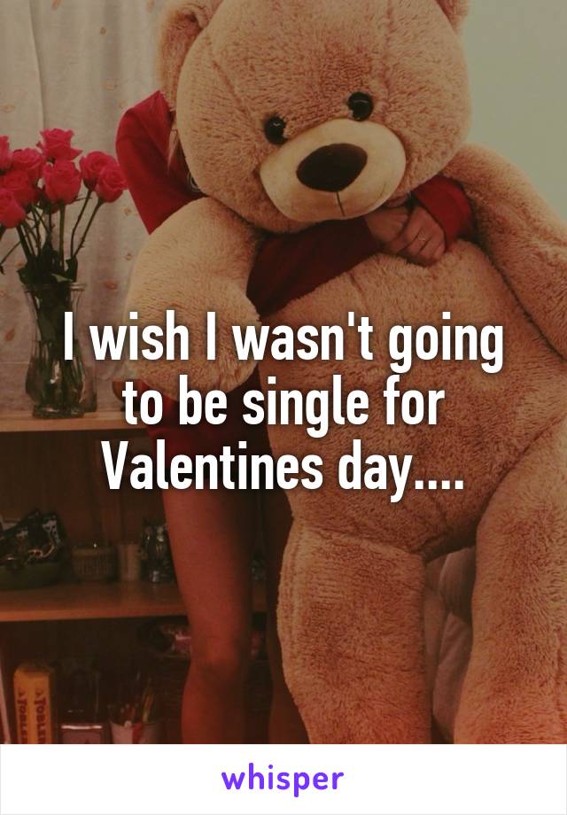 I wish I wasn't going to be single for Valentines day....