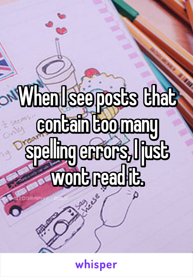 When I see posts  that contain too many spelling errors, I just wont read it.