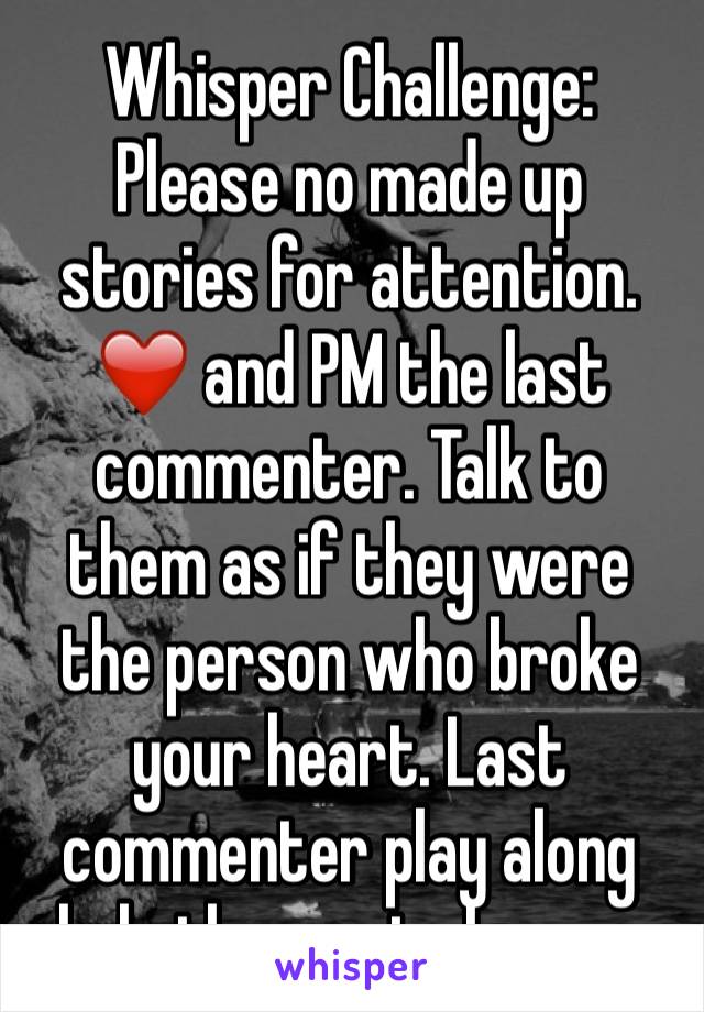 Whisper Challenge:
Please no made up stories for attention. ❤️ and PM the last commenter. Talk to them as if they were the person who broke your heart. Last commenter play along help them get closure.