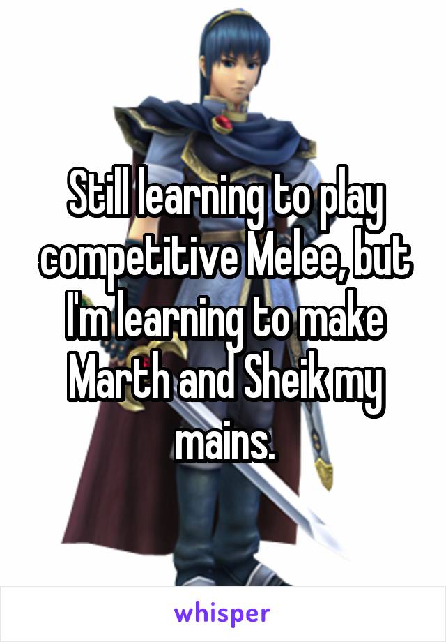 Still learning to play competitive Melee, but I'm learning to make Marth and Sheik my mains.