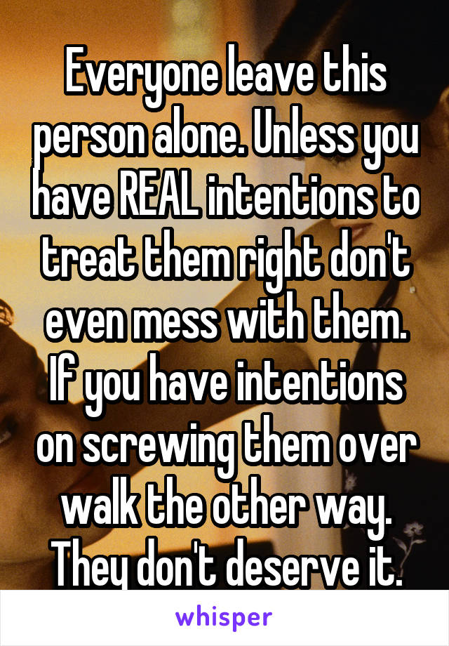 Everyone leave this person alone. Unless you have REAL intentions to treat them right don't even mess with them. If you have intentions on screwing them over walk the other way. They don't deserve it.