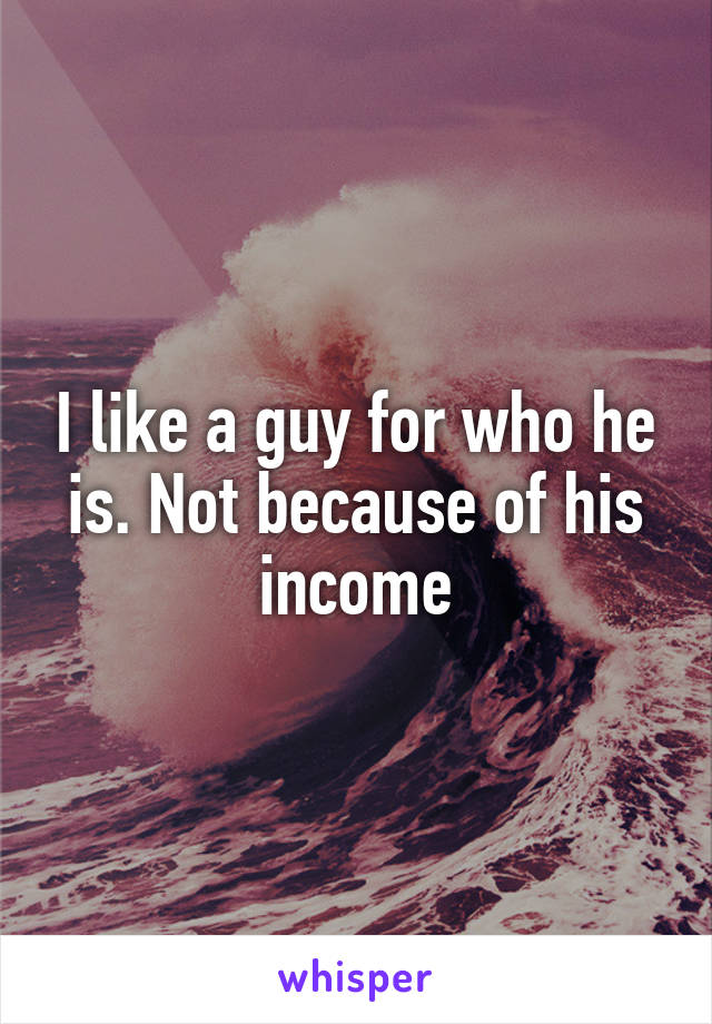 I like a guy for who he is. Not because of his income