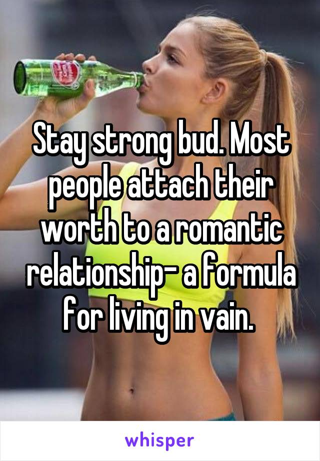 Stay strong bud. Most people attach their worth to a romantic relationship- a formula for living in vain. 