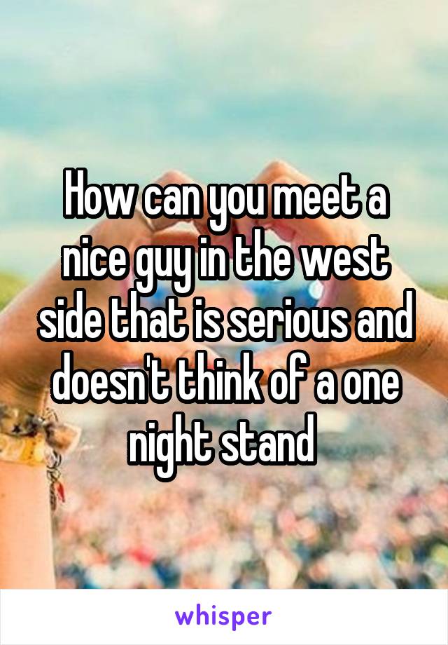 How can you meet a nice guy in the west side that is serious and doesn't think of a one night stand 