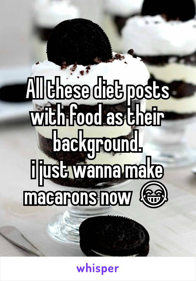 All these diet posts with food as their background.
i just wanna make macarons now 😂